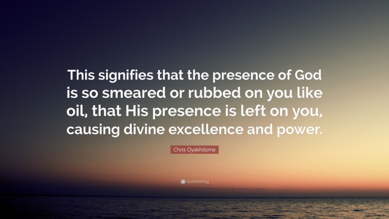 Chris Oyakhilome Quote: “This signifies that the presence of God is so smeared or rubbed on you like oil, that His presence is left on you, causing divine excellence and power.”