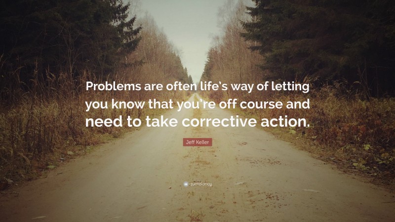 Jeff Keller Quote: “Problems are often life’s way of letting you know that you’re off course and need to take corrective action.”