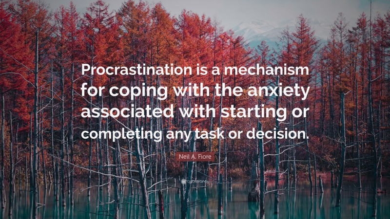 Neil A. Fiore Quote: “Procrastination is a mechanism for coping with the anxiety associated with starting or completing any task or decision.”