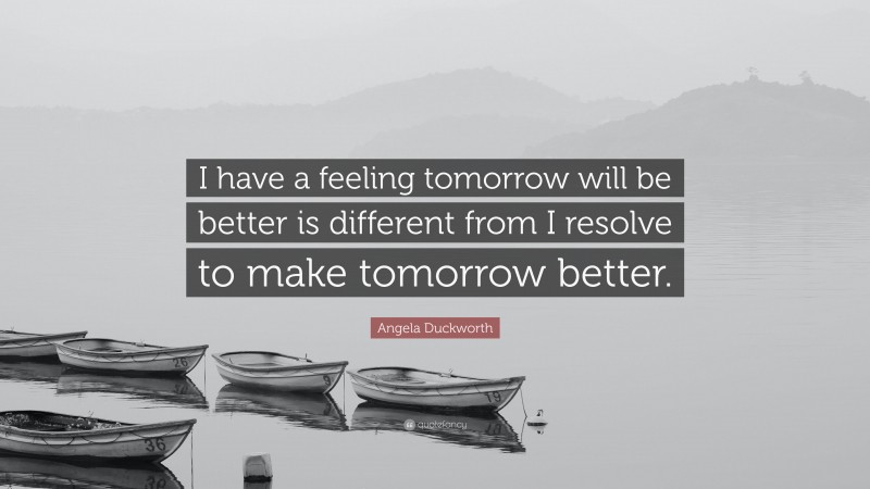 Angela Duckworth Quote: “I have a feeling tomorrow will be better is different from I resolve to make tomorrow better.”