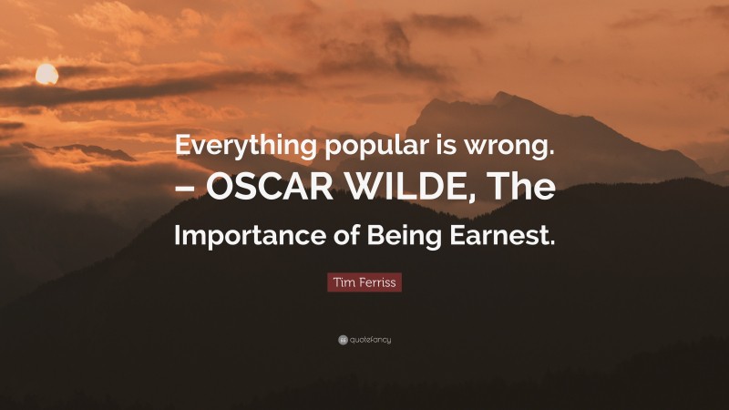 Tim Ferriss Quote: “Everything popular is wrong. – OSCAR WILDE, The Importance of Being Earnest.”
