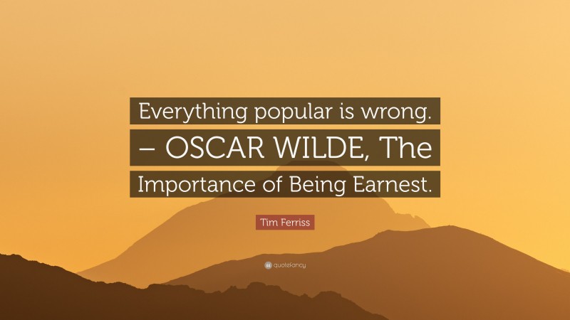 Tim Ferriss Quote: “Everything popular is wrong. – OSCAR WILDE, The Importance of Being Earnest.”