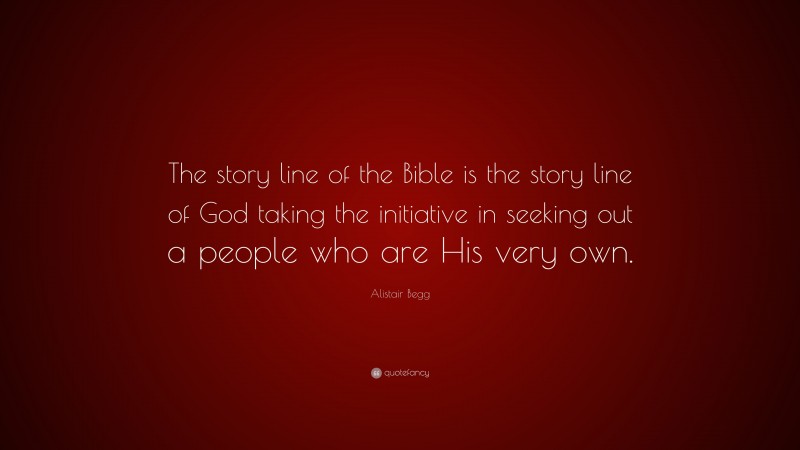 Alistair Begg Quote: “The story line of the Bible is the story line of God taking the initiative in seeking out a people who are His very own.”