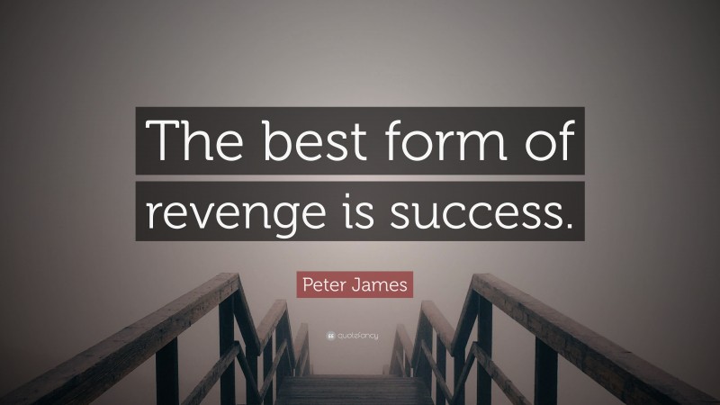 Peter James Quote: “The best form of revenge is success.”