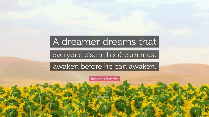 Ramana Maharshi Quote: “A dreamer dreams that everyone else in his dream must awaken before he can awaken.”