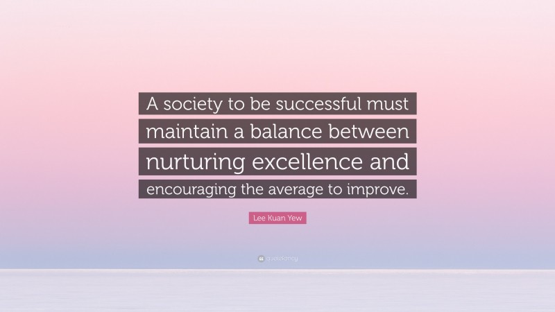 Lee Kuan Yew Quote: “A society to be successful must maintain a balance between nurturing excellence and encouraging the average to improve.”