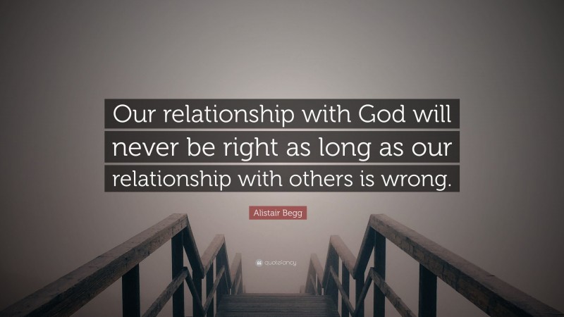 Alistair Begg Quote: “Our relationship with God will never be right as long as our relationship with others is wrong.”