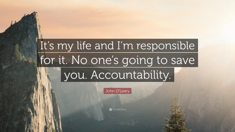 John O'Leary Quote: “It’s my life and I’m responsible for it. No one’s going to save you. Accountability.”