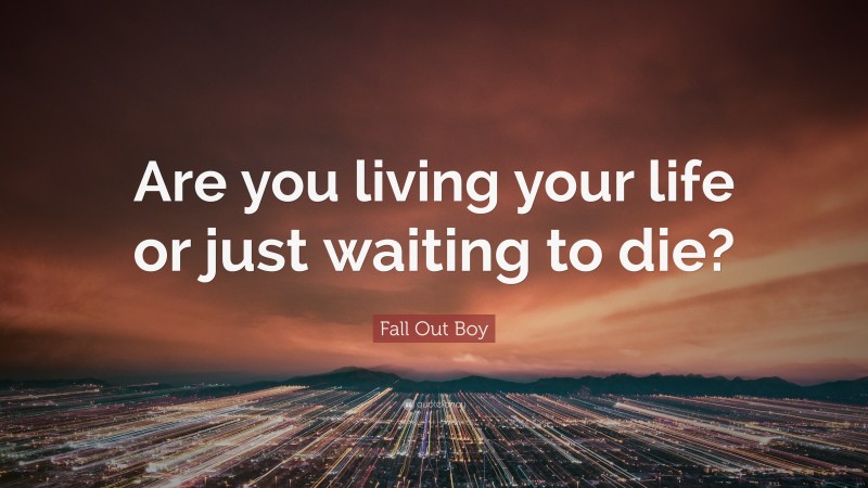 Fall Out Boy Quote: “Are you living your life or just waiting to die?”