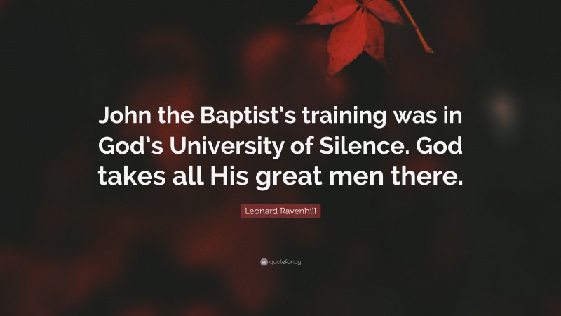 Leonard Ravenhill Quote: “John the Baptist’s training was in God’s University of Silence. God takes all His great men there.”