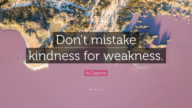 Al Capone Quote: “Don’t mistake kindness for weakness.”