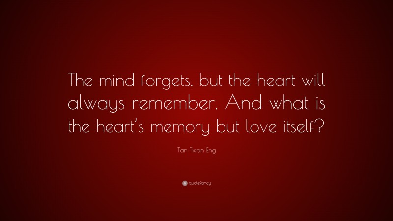 Tan Twan Eng Quote: “The mind forgets, but the heart will always remember. And what is the heart’s memory but love itself?”