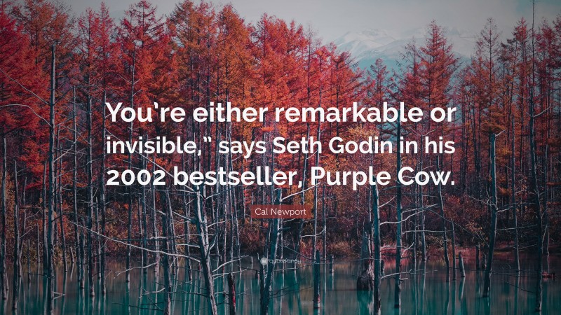 Cal Newport Quote: “You’re either remarkable or invisible,” says Seth Godin in his 2002 bestseller, Purple Cow.”