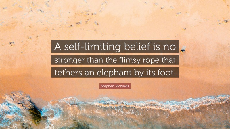 Stephen Richards Quote: “A self-limiting belief is no stronger than the flimsy rope that tethers an elephant by its foot.”