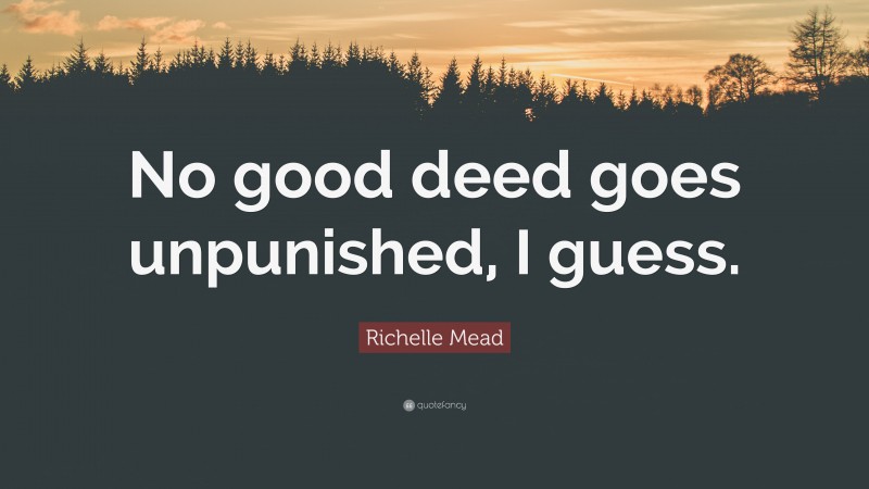 Richelle Mead Quote: “No good deed goes unpunished, I guess.”