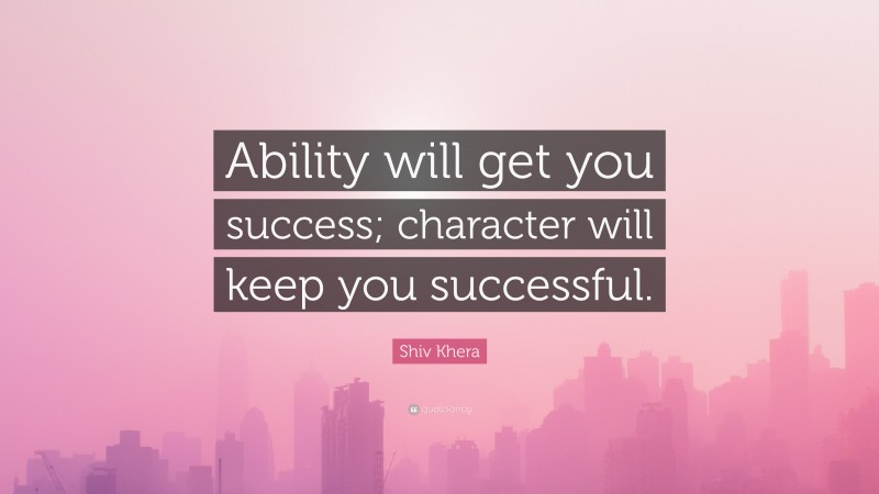 Shiv Khera Quote: “Ability will get you success; character will keep you successful.”
