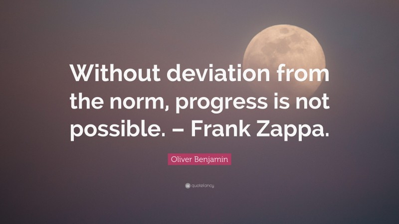 Oliver Benjamin Quote: “Without deviation from the norm, progress is not possible. – Frank Zappa.”