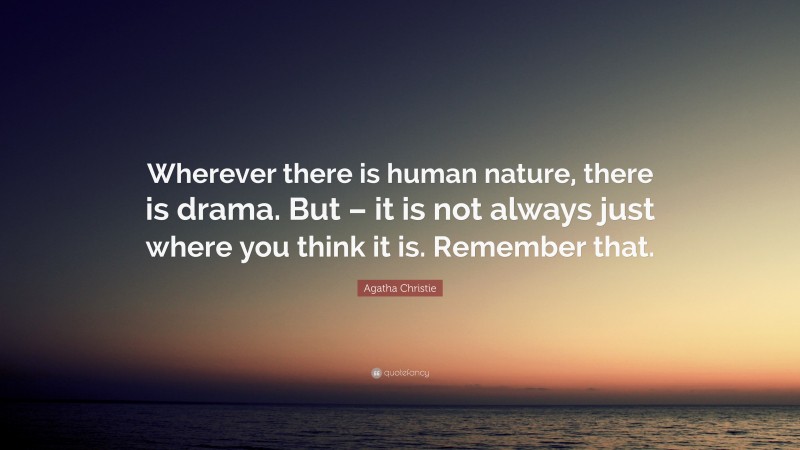 Agatha Christie Quote: “Wherever there is human nature, there is drama. But – it is not always just where you think it is. Remember that.”