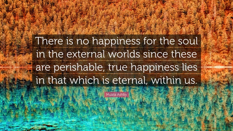 Muata Ashby Quote: “There is no happiness for the soul in the external worlds since these are perishable, true happiness lies in that which is eternal, within us.”