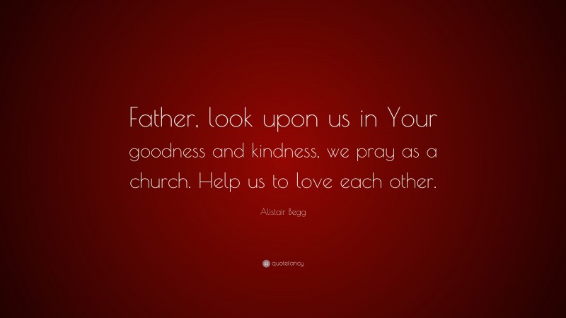 Alistair Begg Quote: “Father, look upon us in Your goodness and kindness, we pray as a church. Help us to love each other.”