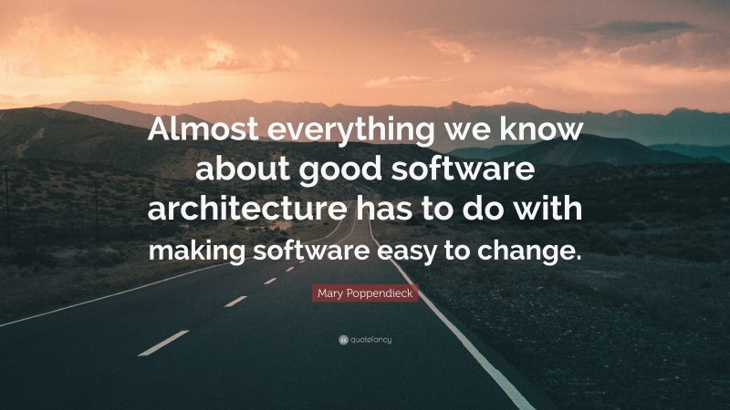Mary Poppendieck Quote: “Almost everything we know about good software architecture has to do with making software easy to change.”