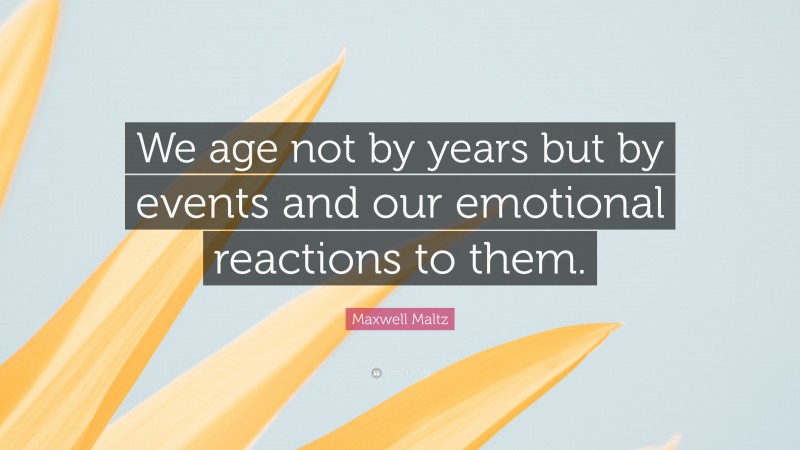 Maxwell Maltz Quote: “We age not by years but by events and our emotional reactions to them.”