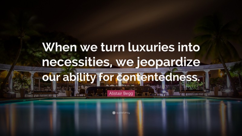 Alistair Begg Quote: “When we turn luxuries into necessities, we jeopardize our ability for contentedness.”