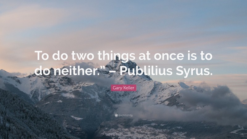 Gary Keller Quote: “To do two things at once is to do neither.” – Publilius Syrus.”