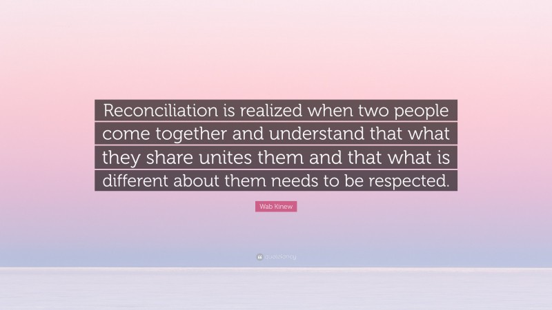 Wab Kinew Quote: “Reconciliation is realized when two people come together and understand that what they share unites them and that what is different about them needs to be respected.”
