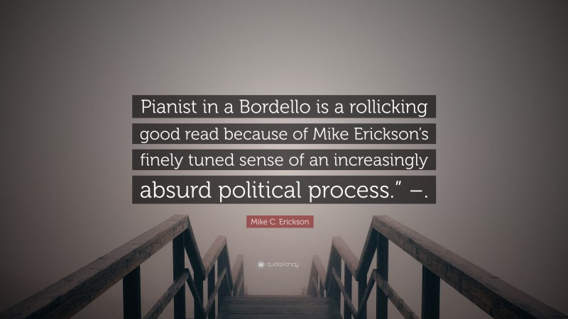 Mike C. Erickson Quote: “Pianist in a Bordello is a rollicking good read because of Mike Erickson’s finely tuned sense of an increasingly absurd political process.” –.”