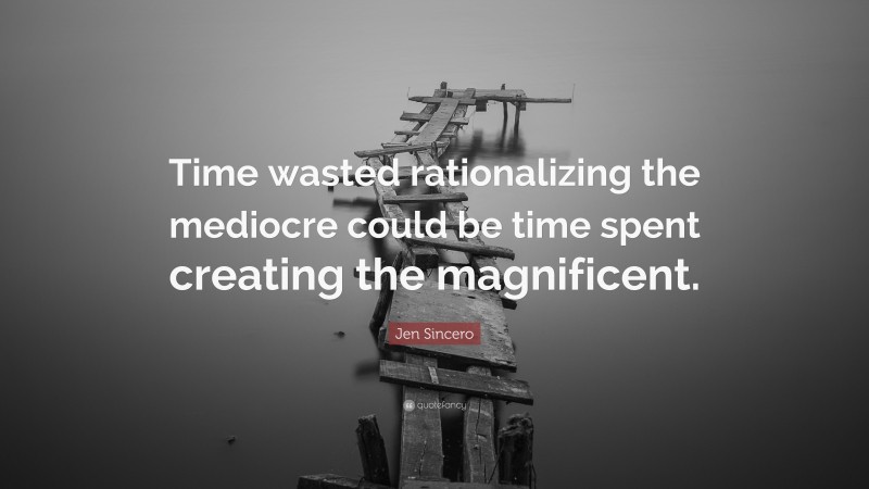 Jen Sincero Quote: “Time wasted rationalizing the mediocre could be time spent creating the magnificent.”