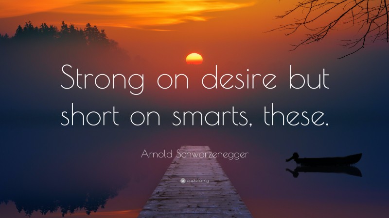 Arnold Schwarzenegger Quote: “Strong on desire but short on smarts, these.”