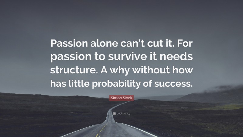Simon Sinek Quote: “Passion alone can’t cut it. For passion to survive it needs structure. A why without how has little probability of success.”