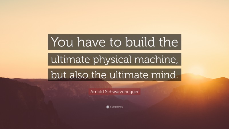 Arnold Schwarzenegger Quote: “You have to build the ultimate physical machine, but also the ultimate mind.”