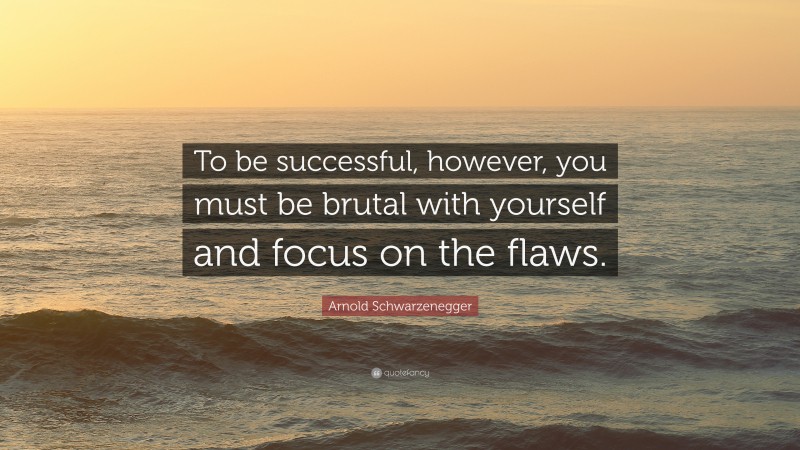 Arnold Schwarzenegger Quote: “To be successful, however, you must be brutal with yourself and focus on the flaws.”