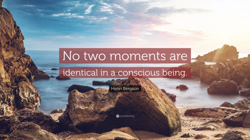 Henri Bergson Quote: “No two moments are identical in a conscious being.”