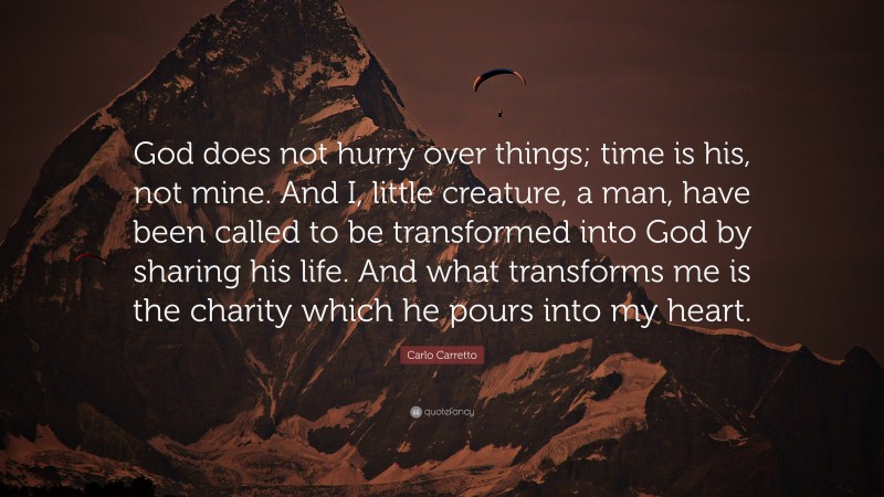 Carlo Carretto Quote: “God does not hurry over things; time is his, not mine. And I, little creature, a man, have been called to be transformed into God by sharing his life. And what transforms me is the charity which he pours into my heart.”