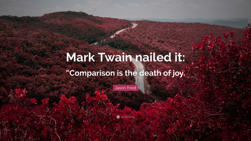 Jason Fried Quote: “Mark Twain nailed it: “Comparison is the death of joy.”