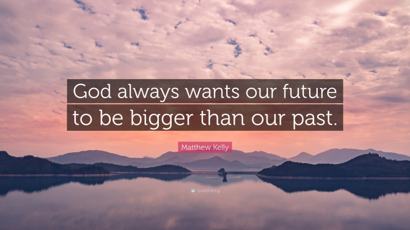 Matthew Kelly Quote: “God always wants our future to be bigger than our past.”