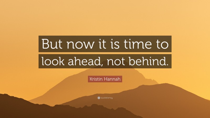 Kristin Hannah Quote: “But now it is time to look ahead, not behind.”
