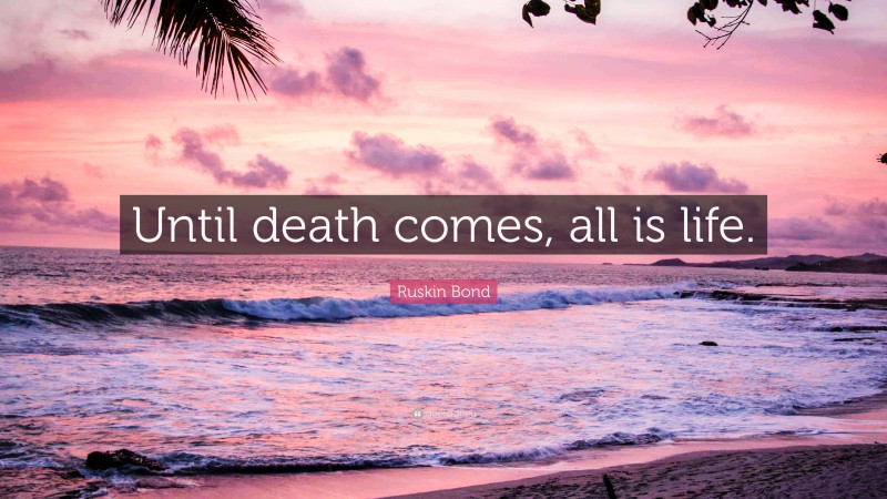 Ruskin Bond Quote: “Until death comes, all is life.”