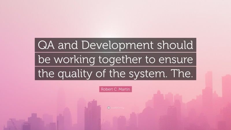 Robert C. Martin Quote: “QA and Development should be working together to ensure the quality of the system. The.”