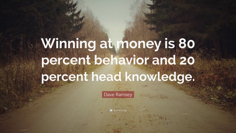 Dave Ramsey Quote: “Winning at money is 80 percent behavior and 20 percent head knowledge.”