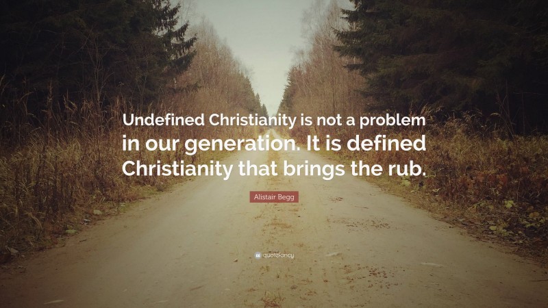 Alistair Begg Quote: “Undefined Christianity is not a problem in our generation. It is defined Christianity that brings the rub.”