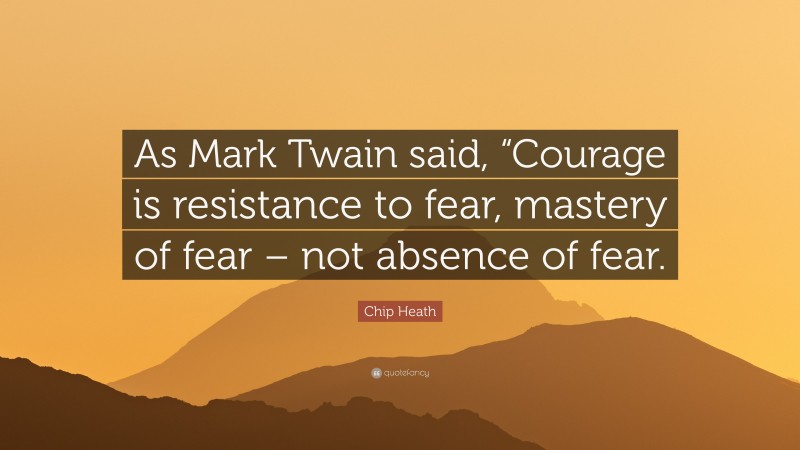 Chip Heath Quote: “As Mark Twain said, “Courage is resistance to fear, mastery of fear – not absence of fear.”