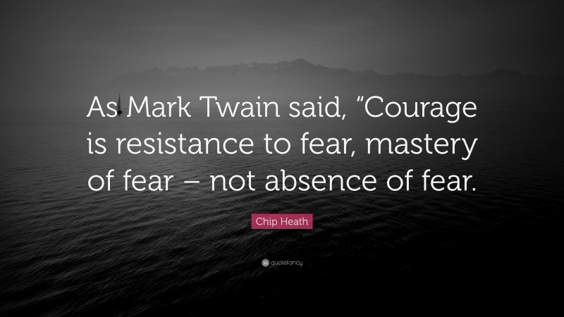 Chip Heath Quote: “As Mark Twain said, “Courage is resistance to fear, mastery of fear – not absence of fear.”
