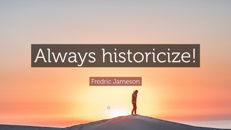 Fredric Jameson Quote: “Always historicize!”