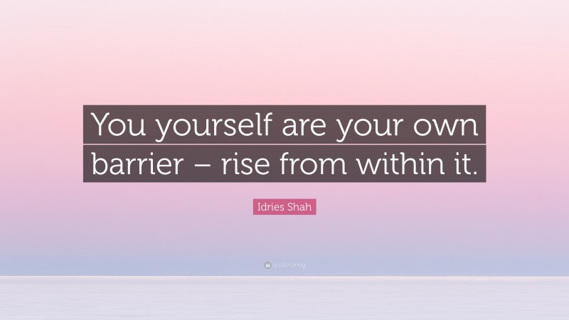 Idries Shah Quote: “You yourself are your own barrier – rise from within it.”