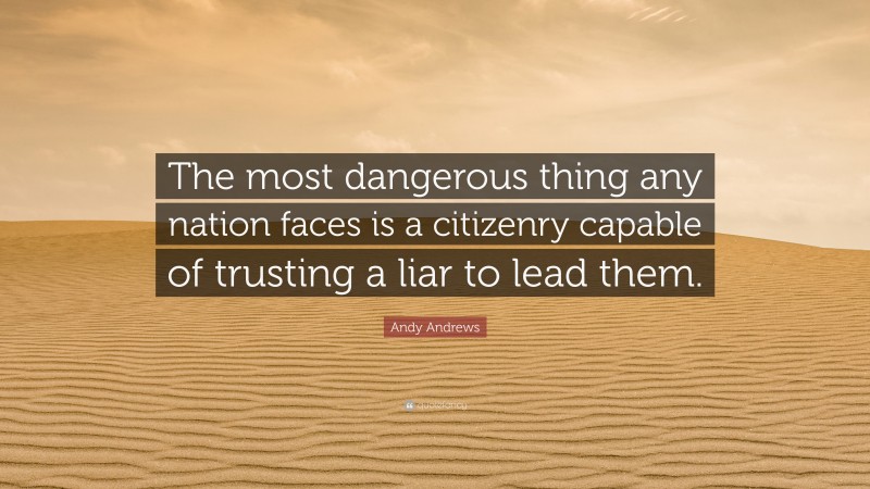 Andy Andrews Quote: “The most dangerous thing any nation faces is a citizenry capable of trusting a liar to lead them.”