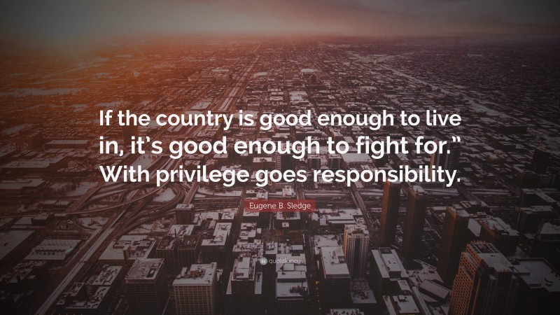 Eugene B. Sledge Quote: “If the country is good enough to live in, it’s good enough to fight for.” With privilege goes responsibility.”